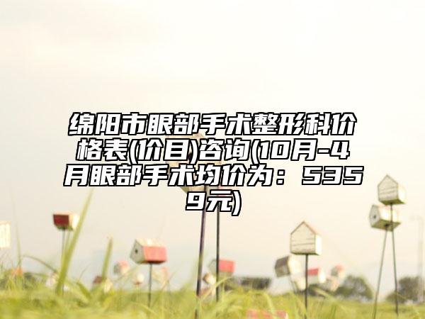 绵阳市眼部手术整形科价格表(价目)咨询(10月-4月眼部手术均价为：5359元)