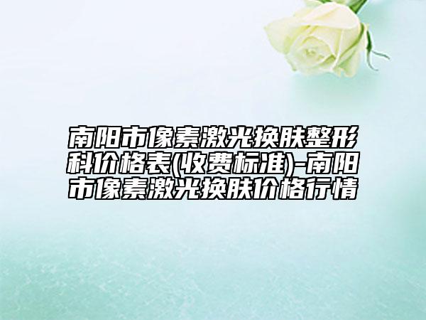 南阳市像素激光换肤整形科价格表(收费标准)-南阳市像素激光换肤价格行情