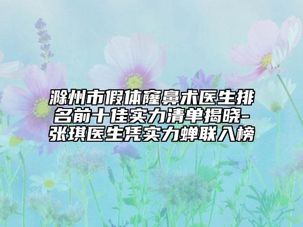 滁州市假体窿鼻术医生排名前十佳实力清单揭晓-张琪医生凭实力蝉联入榜
