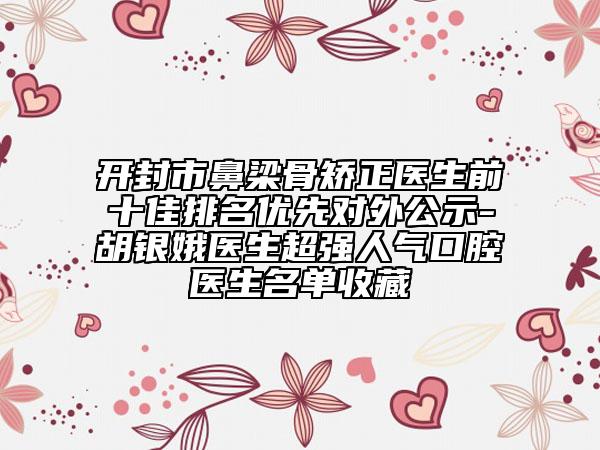 开封市鼻梁骨矫正医生前十佳排名优先对外公示-胡银娥医生超强人气口腔医生名单收藏