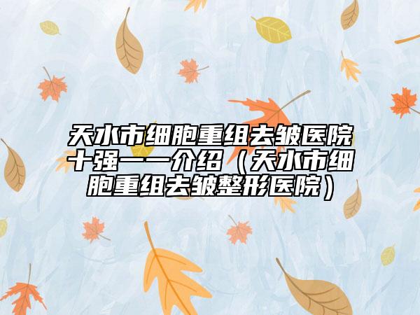 天水市细胞重组去皱医院十强一一介绍（天水市细胞重组去皱整形医院）