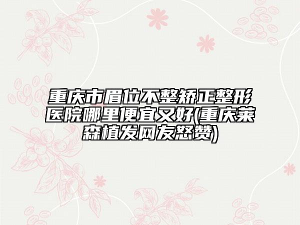 重庆市眉位不整矫正整形医院哪里便宜又好(重庆莱森植发网友怒赞)