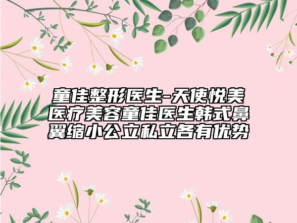童佳整形医生-天使悦美医疗美容童佳医生韩式鼻翼缩小公立私立各有优势