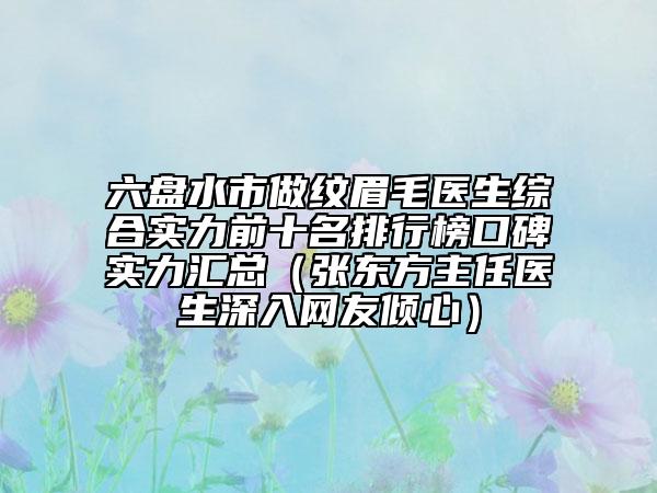 六盘水市做纹眉毛医生综合实力前十名排行榜口碑实力汇总（张东方主任医生深入网友倾心）