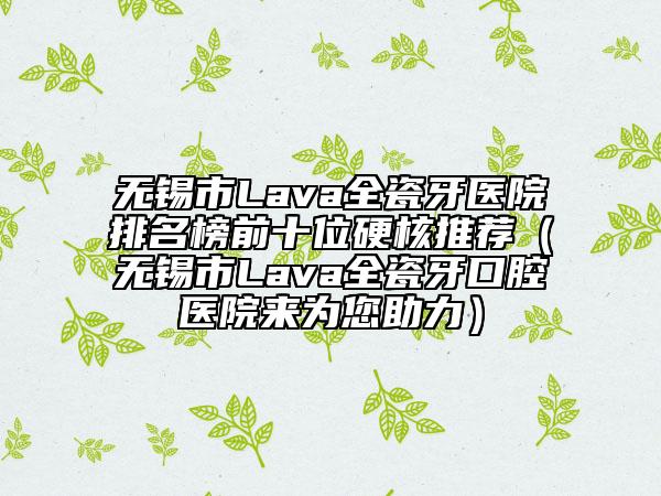 无锡市Lava全瓷牙医院排名榜前十位硬核推荐（无锡市Lava全瓷牙口腔医院来为您助力）