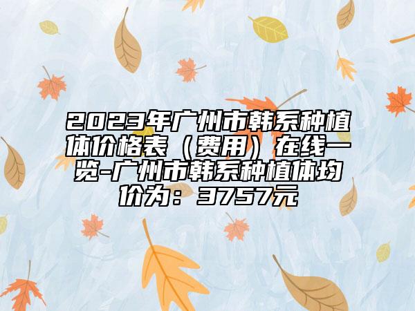 2023年广州市韩系种植体价格表（费用）在线一览-广州市韩系种植体均价为：3757元