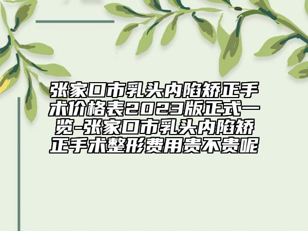 张家口市乳头内陷矫正手术价格表2023版正式一览-张家口市乳头内陷矫正手术整形费用贵不贵呢