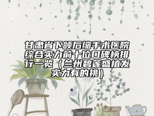 甘肃省下颌后缩手术医院综合实力前十位口碑榜排行一览（兰州碧莲盛植发实力有的挑）