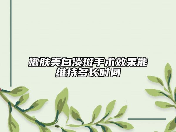 嫩肤美白淡斑手术效果能维持多长时间