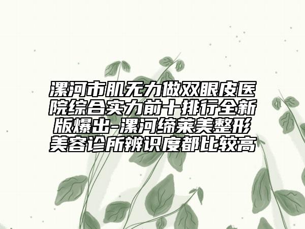 漯河市肌无力做双眼皮医院综合实力前十排行全新版爆出-漯河缔莱美整形美容诊所辨识度都比较高