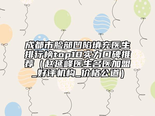 成都市脸部凹陷填充医生排行榜top10实力口碑推荐（赵延峰医生名医加盟_好评机构_价格公道）