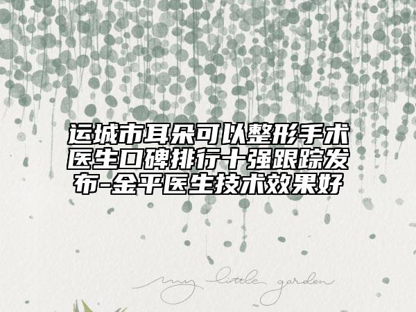 运城市耳朵可以整形手术医生口碑排行十强跟踪发布-金平医生技术效果好