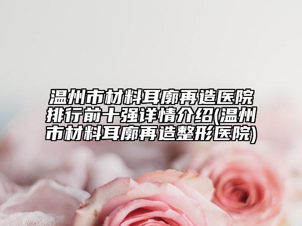 温州市材料耳廓再造医院排行前十强详情介绍(温州市材料耳廓再造整形医院)