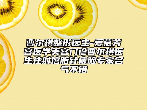 曹尔琪整形医生-爱慕芳容医学美容门诊曹尔琪医生注射溶脂针瘦脸专家名气不错