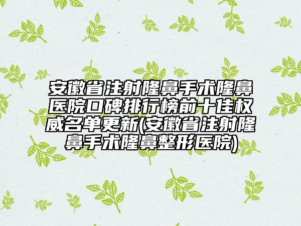 安徽省注射隆鼻手术隆鼻医院口碑排行榜前十佳权威名单更新(安徽省注射隆鼻手术隆鼻整形医院)