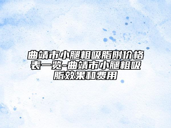 曲靖市小腿粗吸脂附价格表一览-曲靖市小腿粗吸脂效果和费用