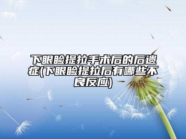 下眼睑提拉手术后的后遗症(下眼睑提拉后有哪些不良反应)