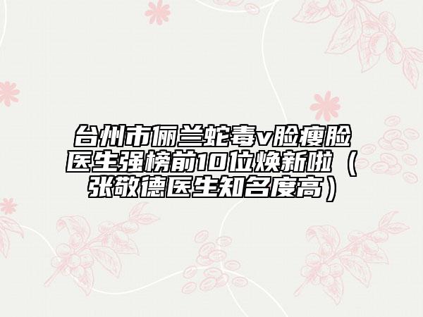 台州市俪兰蛇毒v脸瘦脸医生强榜前10位焕新啦（张敬德医生知名度高）