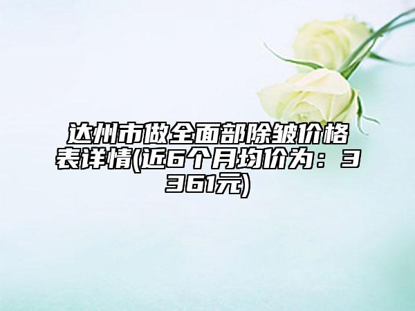达州市做全面部除皱价格表详情(近6个月均价为：3361元)