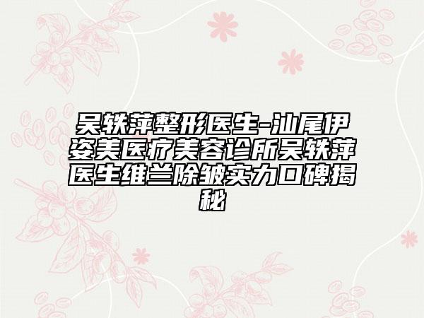 吴轶萍整形医生-汕尾伊姿美医疗美容诊所吴轶萍医生维兰除皱实力口碑揭秘