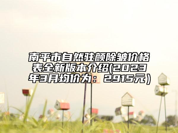 南平市自然驻颜除皱价格表全新版本介绍(2023年3月均价为：2915元）