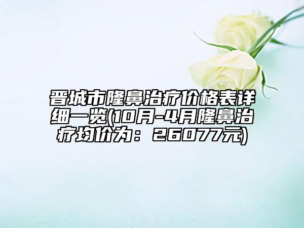 晋城市隆鼻治疗价格表详细一览(10月-4月隆鼻治疗均价为：26077元)