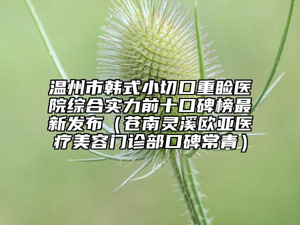 温州市韩式小切口重睑医院综合实力前十口碑榜最新发布（苍南灵溪欧亚医疗美容门诊部口碑常青）
