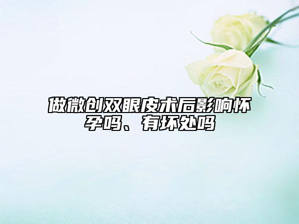 做微创双眼皮术后影响怀孕吗、有坏处吗