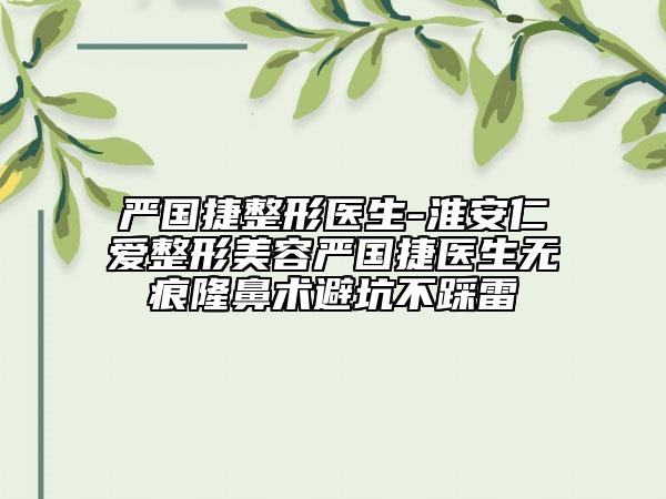 严国捷整形医生-淮安仁爱整形美容严国捷医生无痕隆鼻术避坑不踩雷