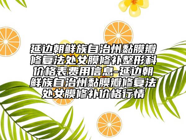 延边朝鲜族自治州黏膜瓣修复法处女膜修补整形科价格表费用信息-延边朝鲜族自治州黏膜瓣修复法处女膜修补价格行情