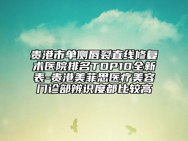 贵港市单侧唇裂直线修复术医院排名TOP10全新表-贵港美菲思医疗美容门诊部辨识度都比较高