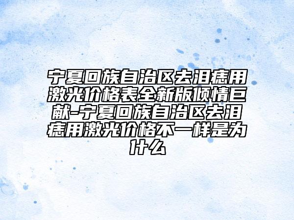 宁夏回族自治区去泪痣用激光价格表全新版倾情巨献-宁夏回族自治区去泪痣用激光价格不一样是为什么