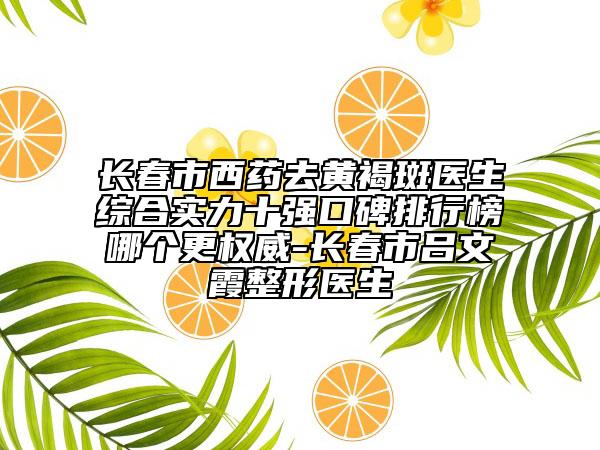 长春市西药去黄褐斑医生综合实力十强口碑排行榜哪个更权威-长春市吕文霞整形医生