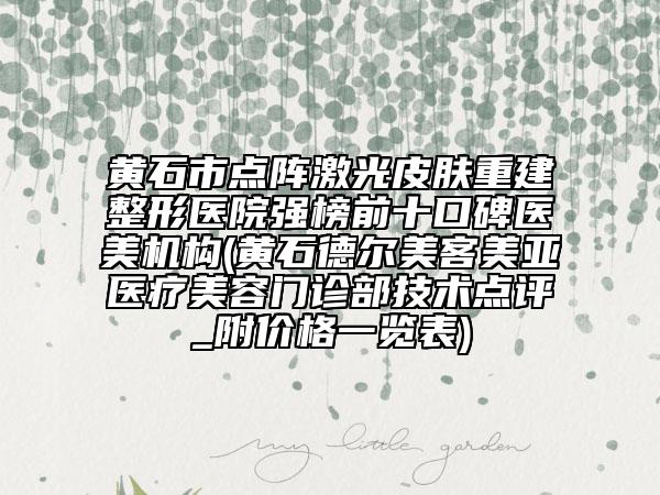黄石市点阵激光皮肤重建整形医院强榜前十口碑医美机构(黄石德尔美客美亚医疗美容门诊部技术点评_附价格一览表)
