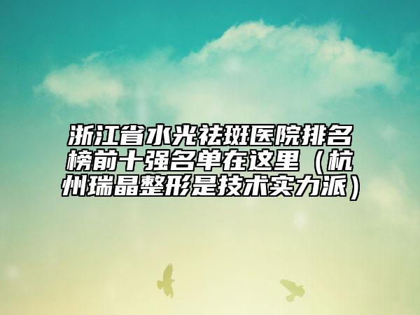 浙江省水光祛斑医院排名榜前十强名单在这里（杭州瑞晶整形是技术实力派）
