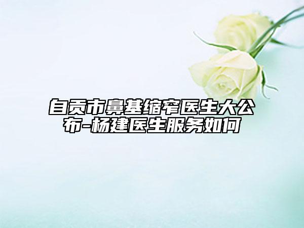 自贡市鼻基缩窄医生大公布-杨建医生服务如何