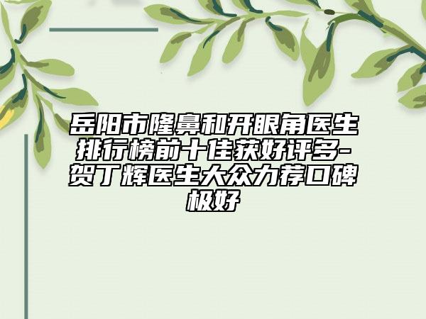 岳阳市隆鼻和开眼角医生排行榜前十佳获好评多-贺丁辉医生大众力荐口碑极好