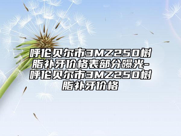 呼伦贝尔市3MZ250树脂补牙价格表部分曝光-呼伦贝尔市3MZ250树脂补牙价格