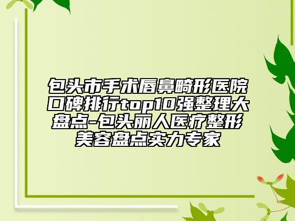 包头市手术唇鼻畸形医院口碑排行top10强整理大盘点-包头丽人医疗整形美容盘点实力专家