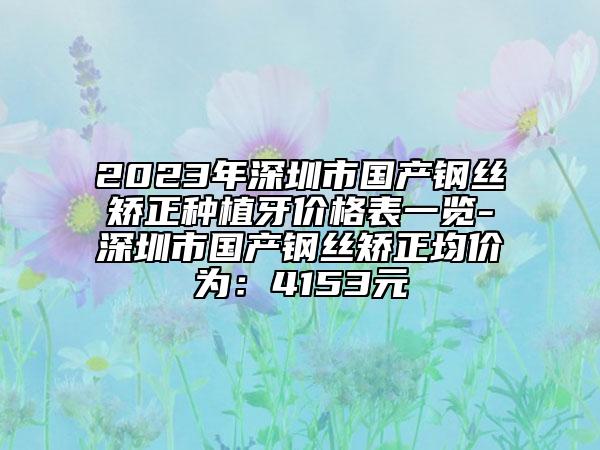 2023年深圳市国产钢丝矫正种植牙价格表一览-深圳市国产钢丝矫正均价为：4153元