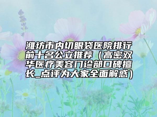 潍坊市内切眼袋医院排行前十名公立推荐（高密双华医疗美容门诊部口碑擅长_点评为大家全面解惑）
