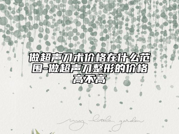 做超声刀术价格在什么范围-做超声刀整形的价格高不高