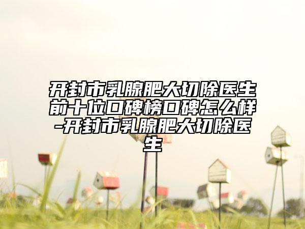 开封市乳腺肥大切除医生前十位口碑榜口碑怎么样-开封市乳腺肥大切除医生