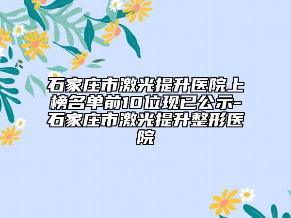 石家庄市激光提升医院上榜名单前10位现已公示-石家庄市激光提升整形医院