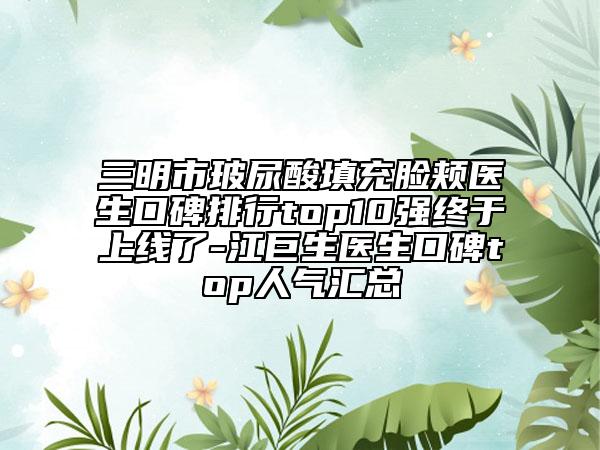 三明市玻尿酸填充脸颊医生口碑排行top10强终于上线了-江巨生医生口碑top人气汇总