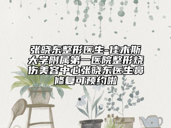 张晓东整形医生-佳木斯大学附属第一医院整形烧伤美容中心张晓东医生鼻修复可预约啦