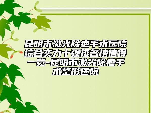 昆明市激光除疤手术医院综合实力十强排名榜值得一览-昆明市激光除疤手术整形医院