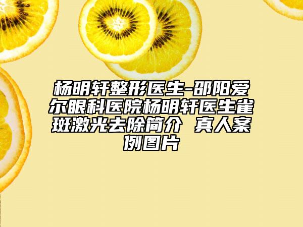 杨明轩整形医生-邵阳爱尔眼科医院杨明轩医生雀斑激光去除简介 真人案例图片