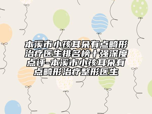 本溪市小孩耳朵有点畸形治疗医生排名榜十强深度点评-本溪市小孩耳朵有点畸形治疗整形医生
