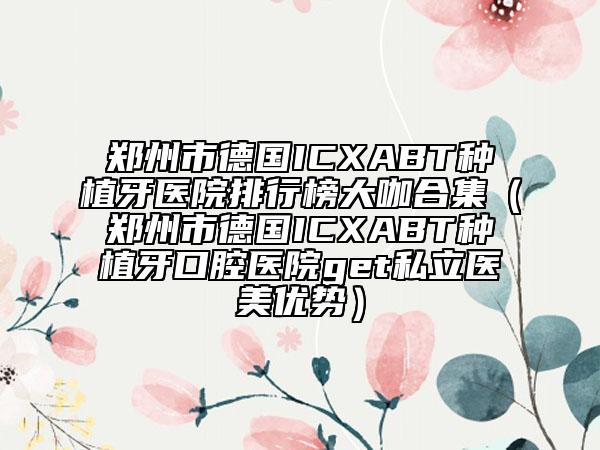 郑州市德国ICXABT种植牙医院排行榜大咖合集（郑州市德国ICXABT种植牙口腔医院get私立医美优势）